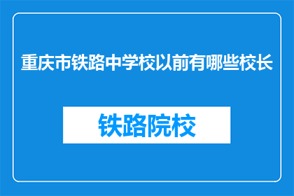 重庆市铁路中学校以前有哪些校长(重庆市铁路中学校历任校长一览：谁曾执掌舵盘引领航向？)