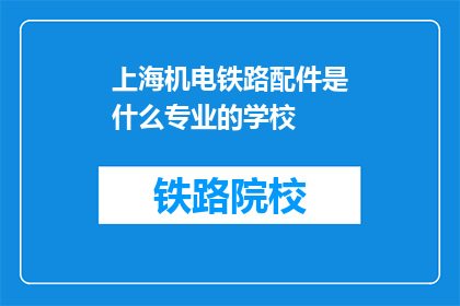 上海机电铁路配件是什么专业的学校(上海机电铁路配件专业学校是什么专业的学校？)