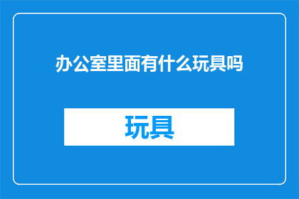 办公室里面有什么玩具吗(办公室内隐藏的玩具秘密：探索那些可能被忽视的趣味小物)