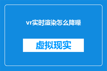 vr实时渲染怎么降噪(如何有效降低虚拟现实vr实时渲染过程中的噪声干扰？)