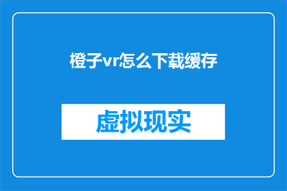橙子vr怎么下载缓存(如何下载并缓存橙子vr应用？)