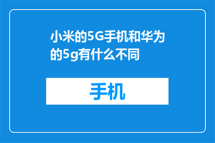 小米的5g手机和华为的5g有什么不同(小米5g手机与华为5g技术的差异是什么？)