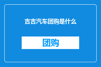 吉吉汽车团购是什么(吉吉汽车团购是什么？这一疑问句式标题，旨在吸引潜在客户对吉吉汽车团购服务或产品的兴趣通过将原问题转化为疑问形式，标题不仅增加了语言的吸引力，还激发了读者的好奇心，促使他们点击查看以获取更多信息)